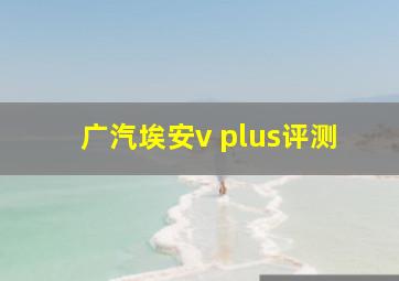 广汽埃安v plus评测